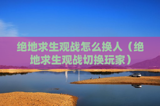 绝地求生观战怎么换人（绝地求生观战切换玩家）