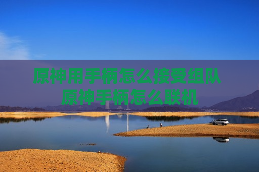 原神用手柄怎么接受组队 原神手柄怎么联机