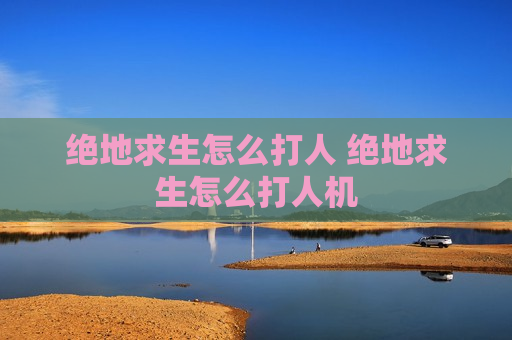绝地求生怎么打人 绝地求生怎么打人机