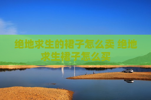 绝地求生的裙子怎么卖 绝地求生裙子怎么买