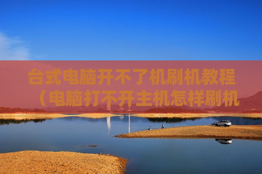 台式电脑开不了机刷机教程（电脑打不开主机怎样刷机）