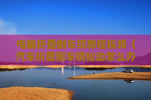 电脑折叠倒车镜教程视频（汽车折叠倒车镜松动怎么办）