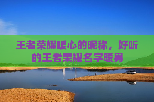 王者荣耀暖心的昵称，好听的王者荣耀名字暖男