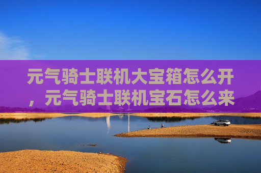 元气骑士联机大宝箱怎么开，元气骑士联机宝石怎么来