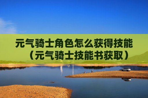元气骑士角色怎么获得技能（元气骑士技能书获取）