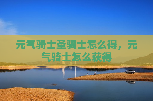 元气骑士圣骑士怎么得，元气骑士怎么获得