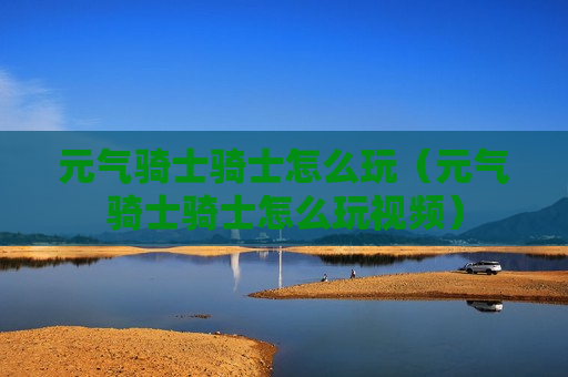 元气骑士骑士怎么玩（元气骑士骑士怎么玩视频）