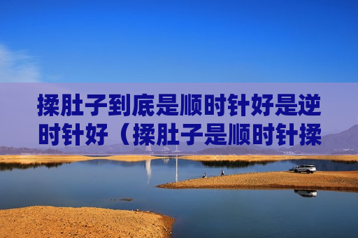 揉肚子到底是顺时针好是逆时针好（揉肚子是顺时针揉好还是逆时针揉好）