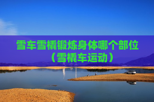 雪车雪橇锻炼身体哪个部位（雪橇车运动）