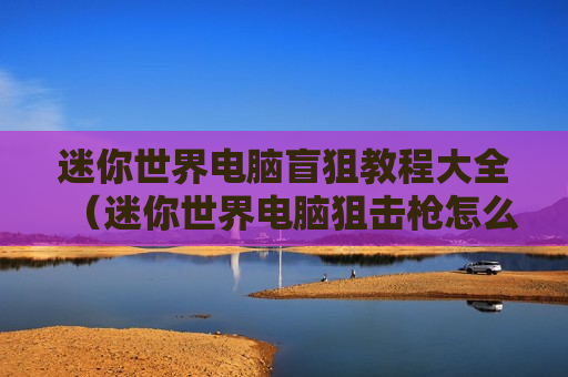 迷你世界电脑盲狙教程大全（迷你世界电脑狙击枪怎么开镜）