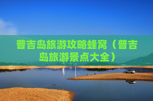 普吉岛旅游攻略蜂窝（普吉岛旅游景点大全）