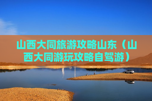 山西大同旅游攻略山东（山西大同游玩攻略自驾游）