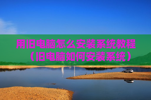 用旧电脑怎么安装系统教程（旧电脑如何安装系统）