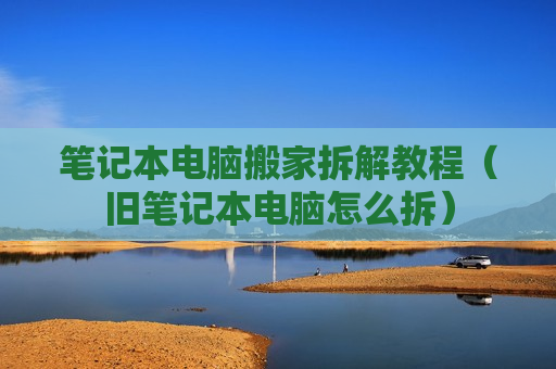 笔记本电脑搬家拆解教程（旧笔记本电脑怎么拆）