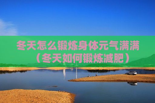 冬天怎么锻炼身体元气满满（冬天如何锻炼减肥）