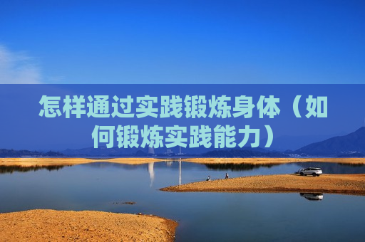 怎样通过实践锻炼身体（如何锻炼实践能力）