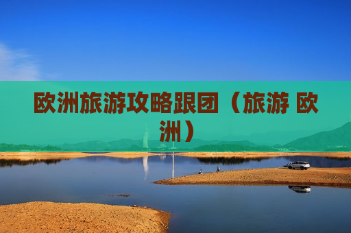欧洲旅游攻略跟团（旅游 欧洲）