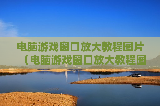 电脑游戏窗口放大教程图片（电脑游戏窗口放大教程图片）
