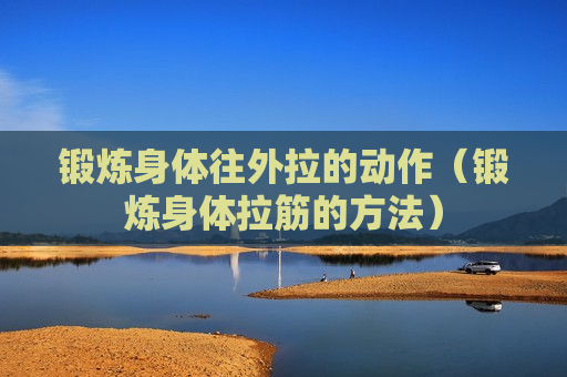 锻炼身体往外拉的动作（锻炼身体拉筋的方法）