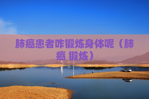 肺癌患者咋锻炼身体呢（肺癌 锻炼）