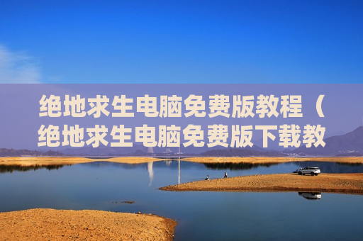绝地求生电脑免费版教程（绝地求生电脑免费版下载教程视频）