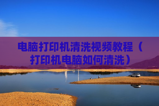 电脑打印机清洗视频教程（打印机电脑如何清洗）