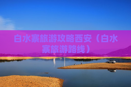 白水寨旅游攻略西安（白水寨旅游路线）