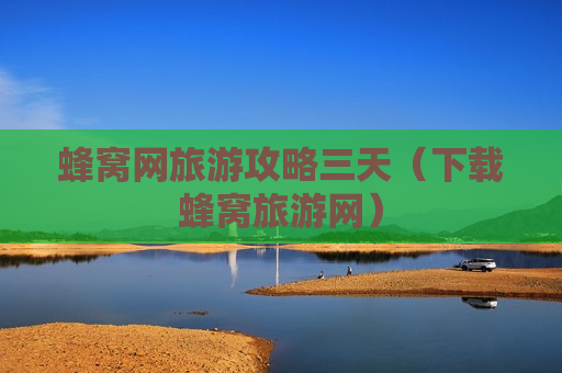 蜂窝网旅游攻略三天（下载蜂窝旅游网）