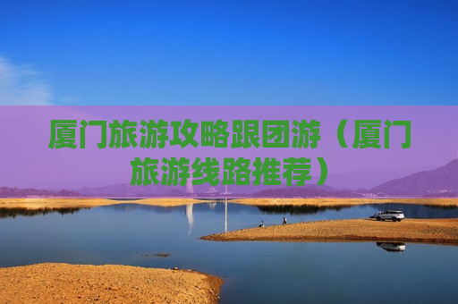 厦门旅游攻略跟团游（厦门旅游线路推荐）
