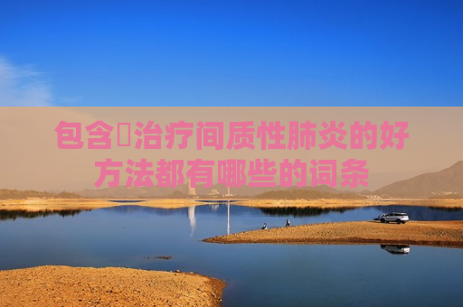 包含​治疗间质性肺炎的好方法都有哪些的词条