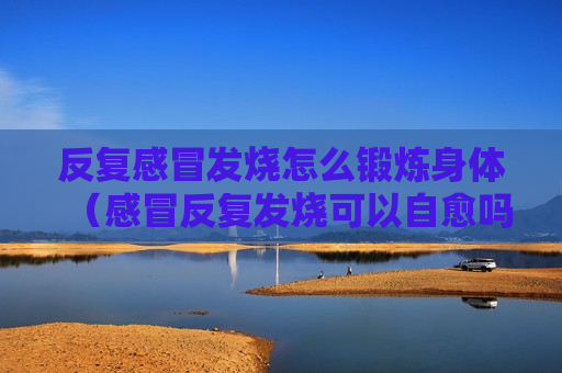 反复感冒发烧怎么锻炼身体（感冒反复发烧可以自愈吗）