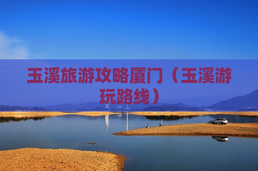 玉溪旅游攻略厦门（玉溪游玩路线）