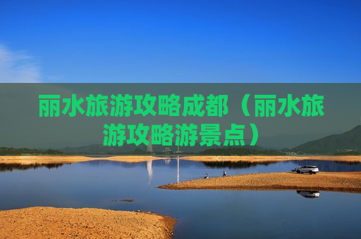 丽水旅游攻略成都（丽水旅游攻略游景点）