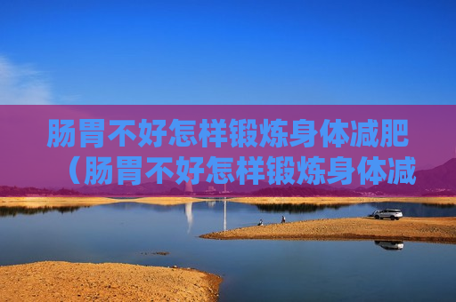 肠胃不好怎样锻炼身体减肥（肠胃不好怎样锻炼身体减肥最快）