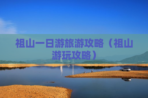 祖山一日游旅游攻略（祖山游玩攻略）