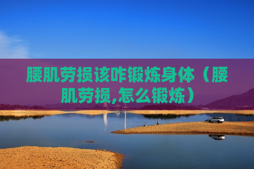 腰肌劳损该咋锻炼身体（腰肌劳损,怎么锻炼）