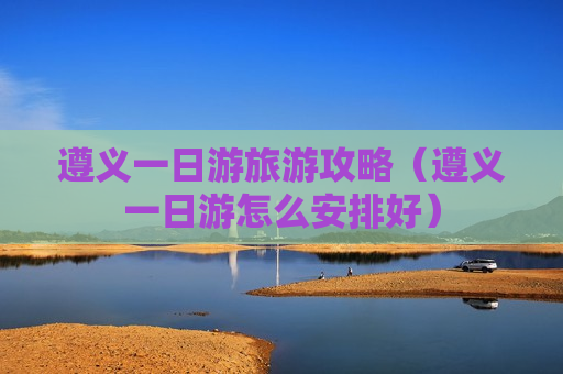 遵义一日游旅游攻略（遵义一日游怎么安排好）