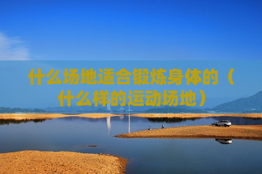 什么场地适合锻炼身体的（什么样的运动场地）