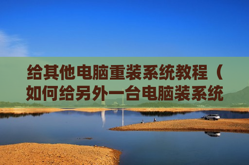 给其他电脑重装系统教程（如何给另外一台电脑装系统）