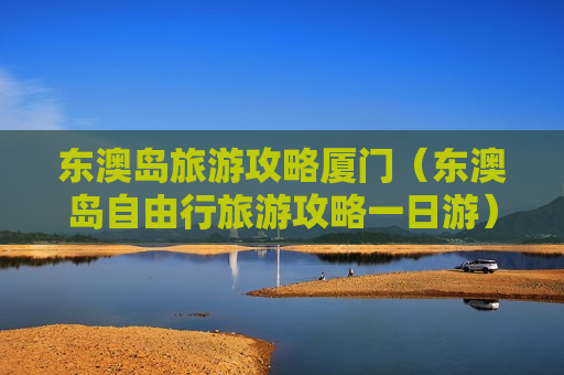 东澳岛旅游攻略厦门（东澳岛自由行旅游攻略一日游）