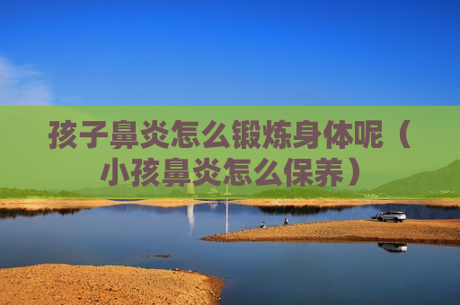 孩子鼻炎怎么锻炼身体呢（小孩鼻炎怎么保养）