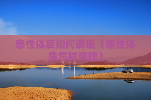 寒性体质如何调理（寒性体质怎样调理）