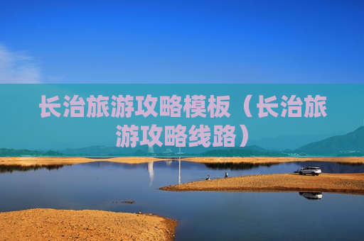 长治旅游攻略模板（长治旅游攻略线路）