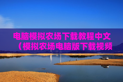 电脑模拟农场下载教程中文（模拟农场电脑版下载视频教程）