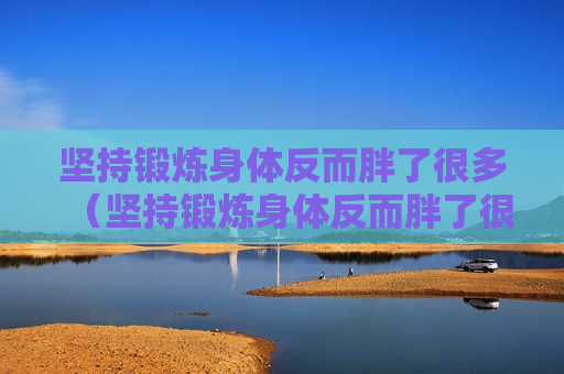 坚持锻炼身体反而胖了很多（坚持锻炼身体反而胖了很多怎么办）