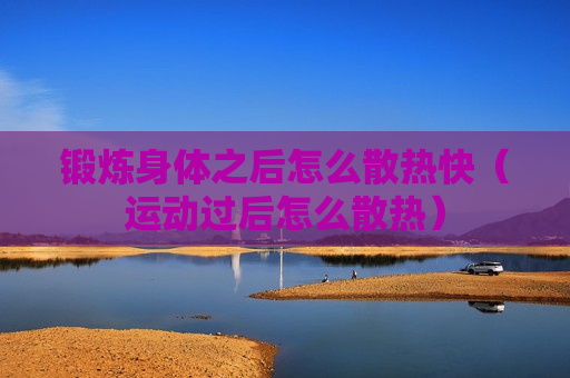锻炼身体之后怎么散热快（运动过后怎么散热）