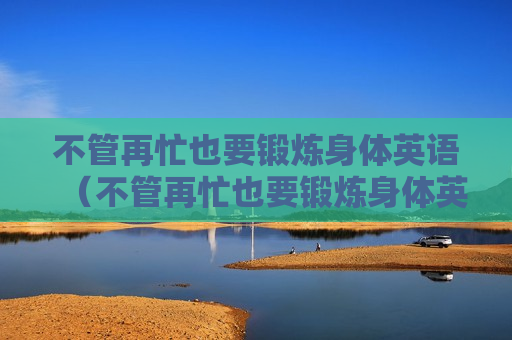 不管再忙也要锻炼身体英语（不管再忙也要锻炼身体英语怎么写）