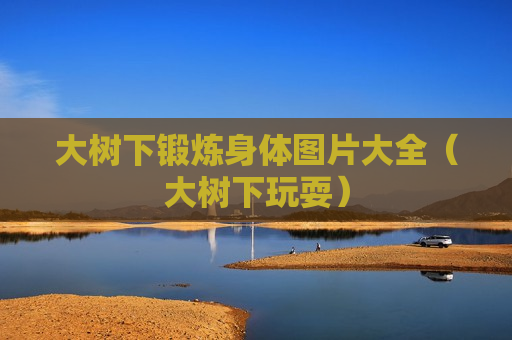 大树下锻炼身体图片大全（大树下玩耍）