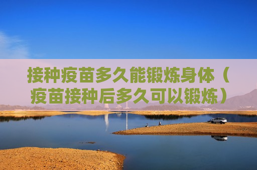 接种疫苗多久能锻炼身体（疫苗接种后多久可以锻炼）
