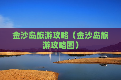 金沙岛旅游攻略（金沙岛旅游攻略图）